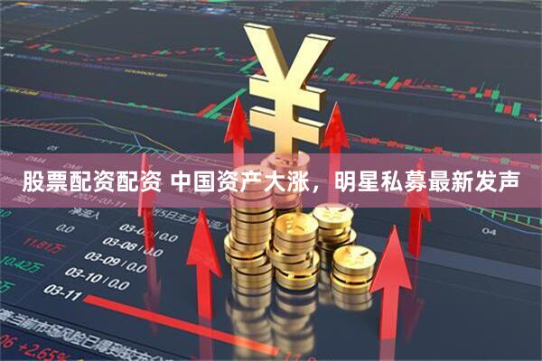 股票配资配资 中国资产大涨，明星私募最新发声