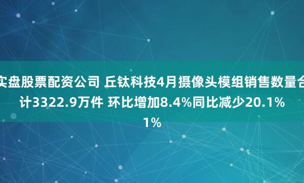 实盘股票配资公司 丘钛科技4月摄像头模组销售数量合计3322.9万件 环比增加8.4%同比减少20.1%