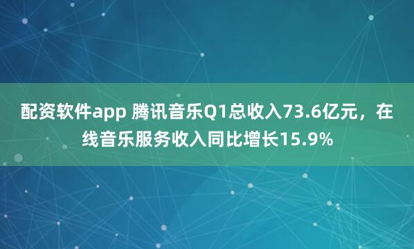 配资软件app 腾讯音乐Q1总收入73.6亿元，在线音乐服务收入同比增长15.9%