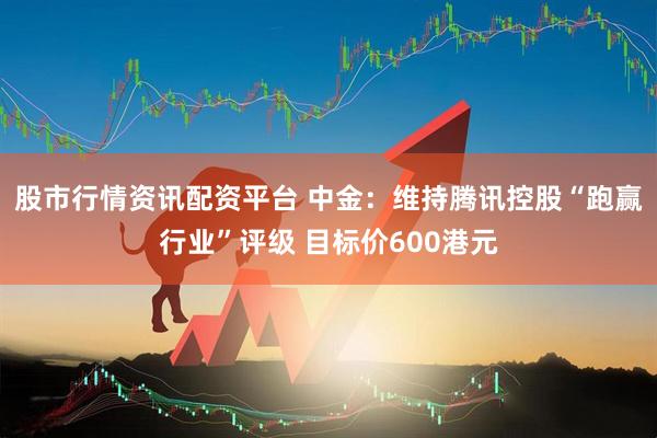 股市行情资讯配资平台 中金：维持腾讯控股“跑赢行业”评级 目标价600港元