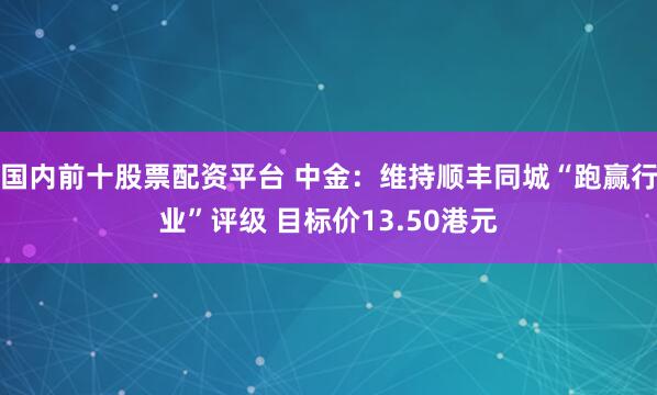 国内前十股票配资平台 中金：维持顺丰同城“跑赢行业”评级 目标价13.50港元