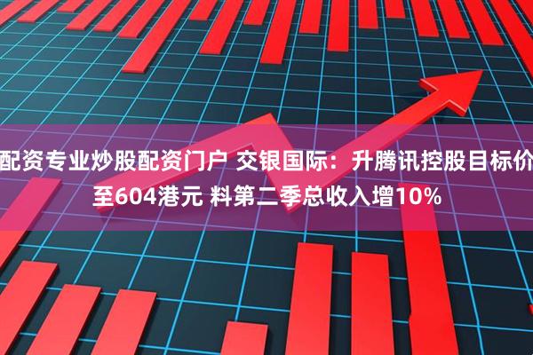 配资专业炒股配资门户 交银国际：升腾讯控股目标价至604港元 料第二季总收入增10%