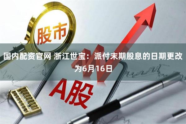 国内配资官网 浙江世宝：派付末期股息的日期更改为6月16日