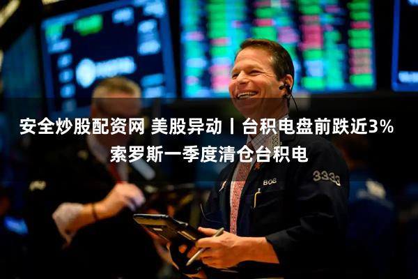 安全炒股配资网 美股异动丨台积电盘前跌近3% 索罗斯一季度清仓台积电