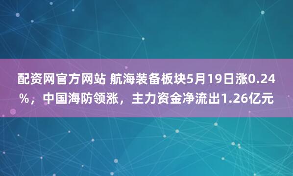 配资网官方网站 航海装备板块5月19日涨0.24%，中国海防领涨，主力资金净流出1.26亿元