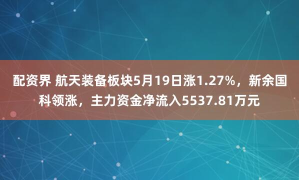 配资界 航天装备板块5月19日涨1.27%，新余国科领涨，主力资金净流入5537.81万元