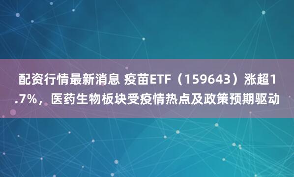 配资行情最新消息 疫苗ETF（159643）涨超1.7%，医药生物板块受疫情热点及政策预期驱动