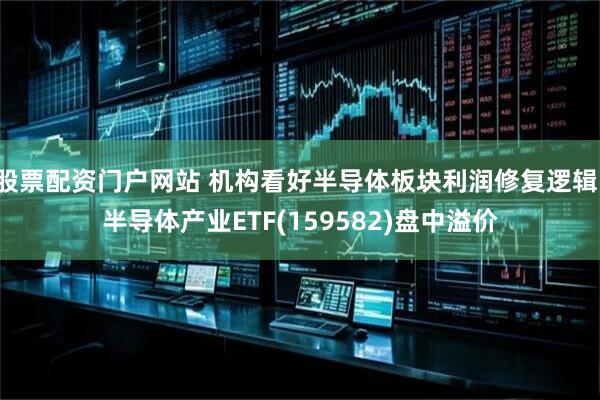 股票配资门户网站 机构看好半导体板块利润修复逻辑，半导体产业ETF(159582)盘中溢价