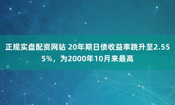 正规实盘配资网站 20年期日债收益率跳升至2.555%，为2000年10月来最高