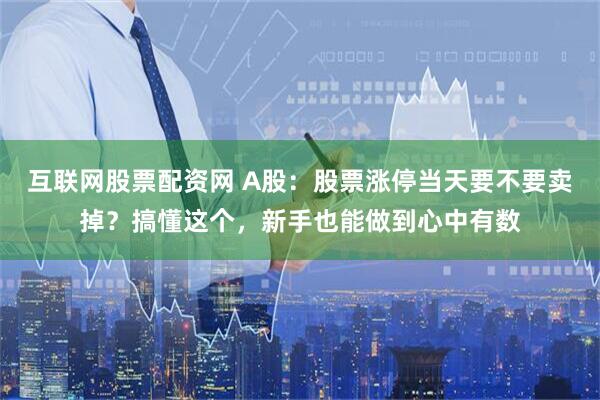 互联网股票配资网 A股：股票涨停当天要不要卖掉？搞懂这个，新手也能做到心中有数