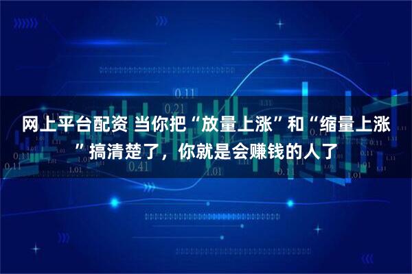 网上平台配资 当你把“放量上涨”和“缩量上涨”搞清楚了，你就是会赚钱的人了