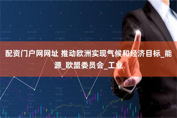 配资门户网网址 推动欧洲实现气候和经济目标_能源_欧盟委员会_工业
