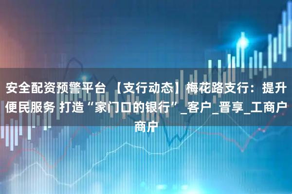 安全配资预警平台 【支行动态】梅花路支行：提升便民服务 打造“家门口的银行”_客户_晋享_工商户
