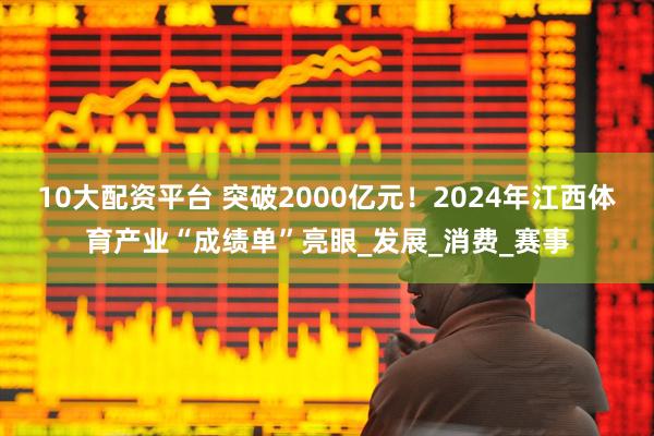 10大配资平台 突破2000亿元！2024年江西体育产业“成绩单”亮眼_发展_消费_赛事