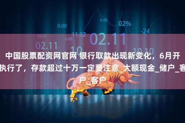 中国股票配资网官网 银行取款出现新变化，6月开始执行了，存款超过十万一定要注意_大额现金_储户_客户