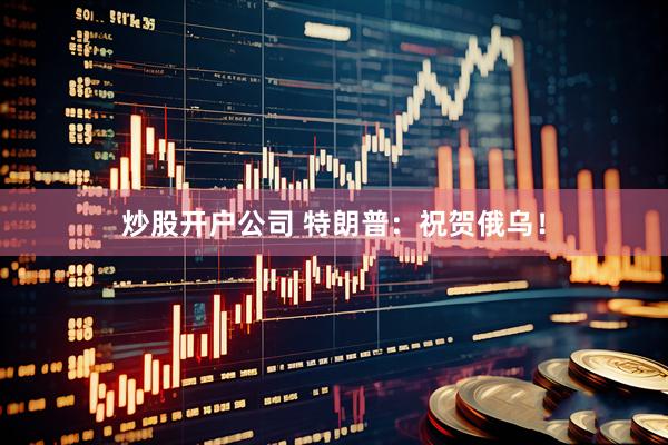 炒股开户公司 特朗普：祝贺俄乌！