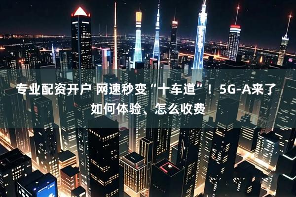 专业配资开户 网速秒变“十车道”！5G-A来了 如何体验、怎么收费