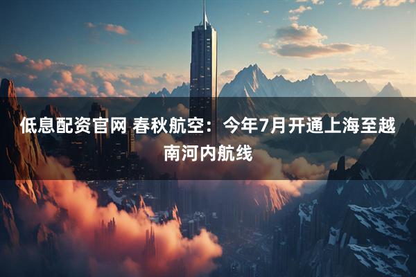 低息配资官网 春秋航空：今年7月开通上海至越南河内航线