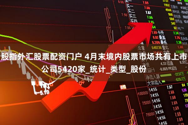 股指外汇股票配资门户 4月末境内股票市场共有上市公司5420家_统计_类型_股份