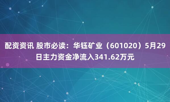 配资资讯 股市必读：华钰矿业（601020）5月29日主力资金净流入341.62万元