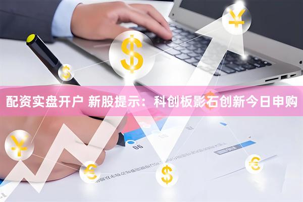 配资实盘开户 新股提示：科创板影石创新今日申购