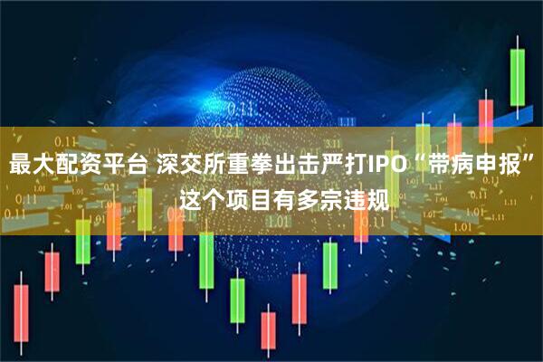 最大配资平台 深交所重拳出击严打IPO“带病申报”    这个项目有多宗违规