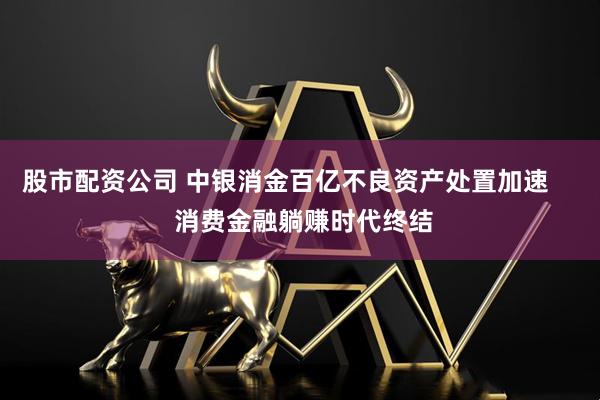 股市配资公司 中银消金百亿不良资产处置加速     消费金融躺赚时代终结