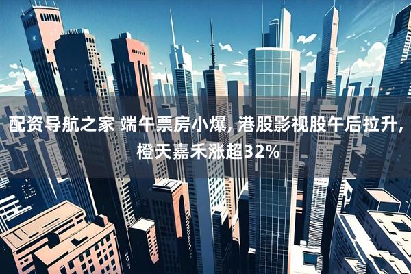 配资导航之家 端午票房小爆, 港股影视股午后拉升, 橙天嘉禾涨超32%