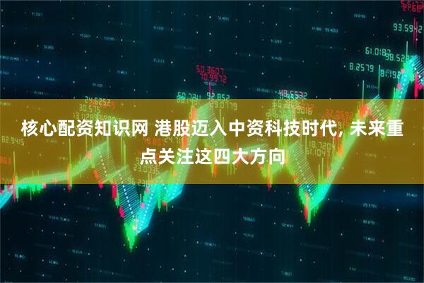 核心配资知识网 港股迈入中资科技时代, 未来重点关注这四大方向