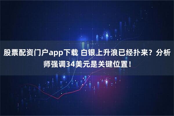 股票配资门户app下载 白银上升浪已经扑来？分析师强调34美元是关键位置！