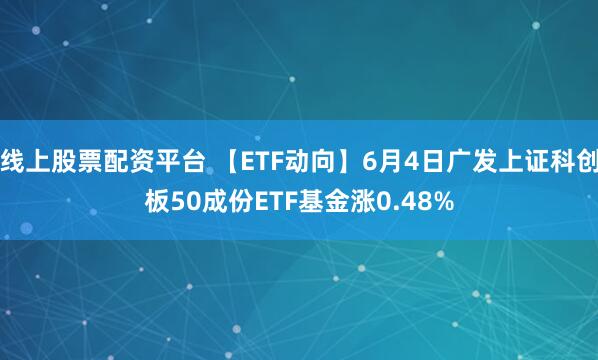 线上股票配资平台 【ETF动向】6月4日广发上证科创板50成份ETF基金涨0.48%