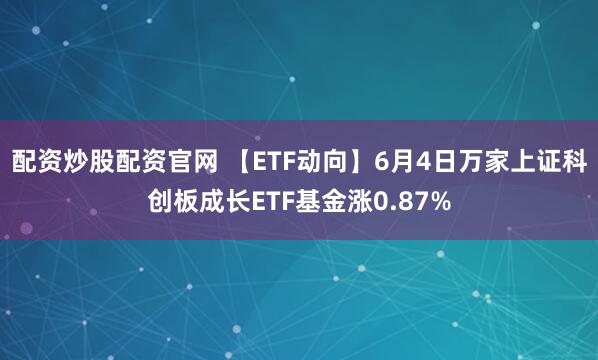 配资炒股配资官网 【ETF动向】6月4日万家上证科创板成长ETF基金涨0.87%