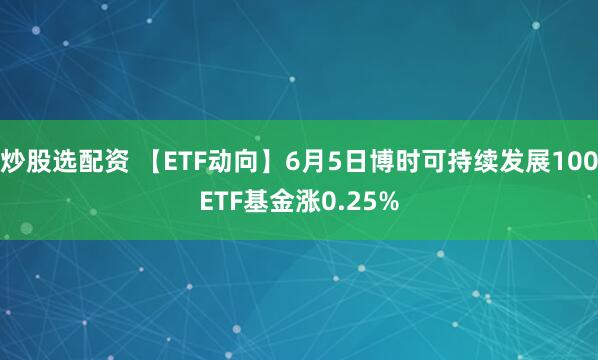 炒股选配资 【ETF动向】6月5日博时可持续发展100ETF基金涨0.25%