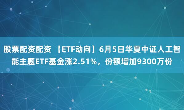 股票配资配资 【ETF动向】6月5日华夏中证人工智能主题ETF基金涨2.51%，份额增加9300万份
