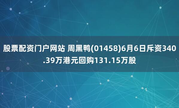 股票配资门户网站 周黑鸭(01458)6月6日斥资340.39万港元回购131.15万股