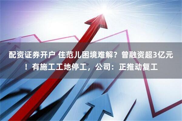 配资证券开户 住范儿困境难解？曾融资超3亿元！有施工工地停工，公司：正推动复工