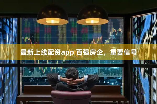 最新上线配资app 百强房企，重要信号