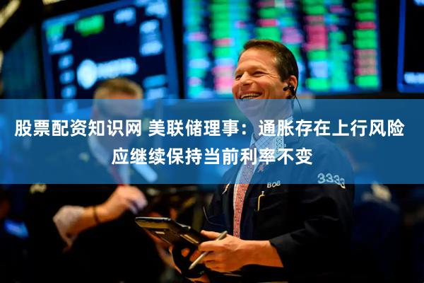 股票配资知识网 美联储理事：通胀存在上行风险 应继续保持当前利率不变