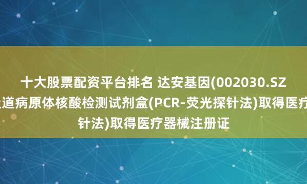 十大股票配资平台排名 达安基因(002030.SZ)：六项呼吸道病原体核酸检测试剂盒(PCR-荧光探针法)取得医疗器械注册证