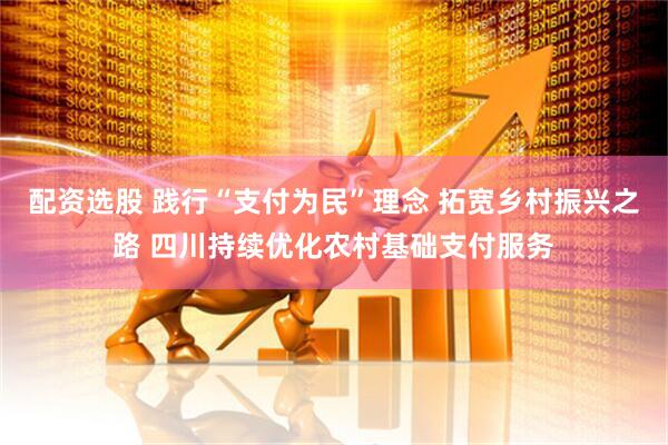 配资选股 践行“支付为民”理念 拓宽乡村振兴之路 四川持续优化农村基础支付服务