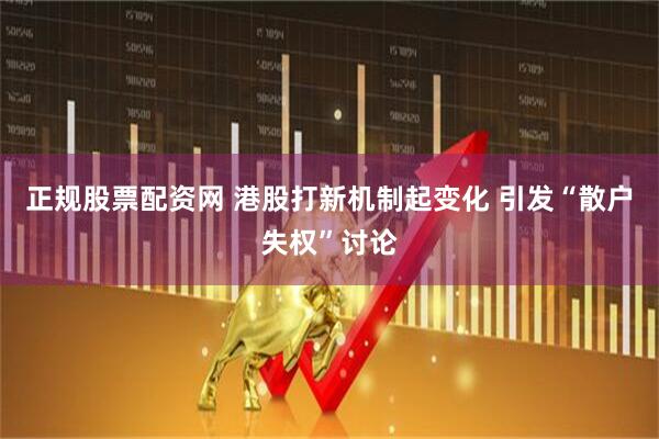 正规股票配资网 港股打新机制起变化 引发“散户失权”讨论