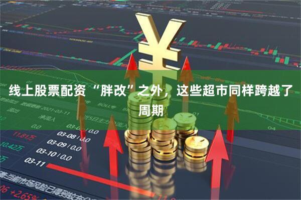 线上股票配资 “胖改”之外，这些超市同样跨越了周期