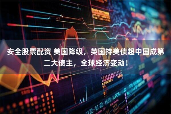 安全股票配资 美国降级，英国持美债超中国成第二大债主，全球经济变动！