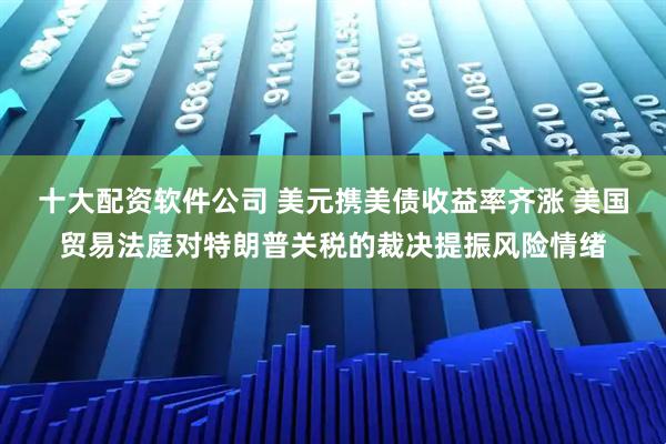 十大配资软件公司 美元携美债收益率齐涨 美国贸易法庭对特朗普关税的裁决提振风险情绪
