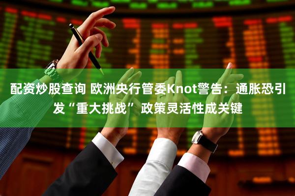 配资炒股查询 欧洲央行管委Knot警告：通胀恐引发“重大挑战” 政策灵活性成关键