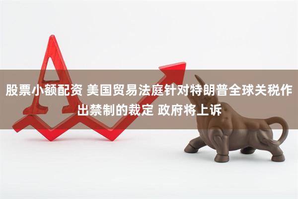 股票小额配资 美国贸易法庭针对特朗普全球关税作出禁制的裁定 政府将上诉