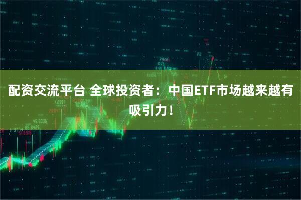 配资交流平台 全球投资者：中国ETF市场越来越有吸引力！