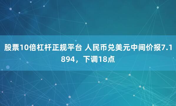 股票10倍杠杆正规平台 人民币兑美元中间价报7.1894，下调18点