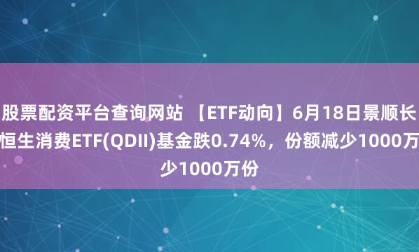 股票配资平台查询网站 【ETF动向】6月18日景顺长城恒生消费ETF(QDII)基金跌0.74%，份额减少1000万份