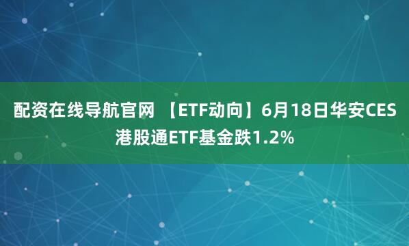 配资在线导航官网 【ETF动向】6月18日华安CES港股通ETF基金跌1.2%